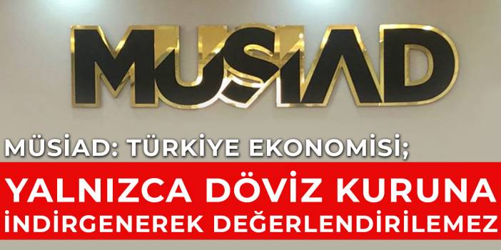 MÜSİAD: Türkiye ekonomisi; yalnızca döviz kuruna indirgenerek değerlendirilemez