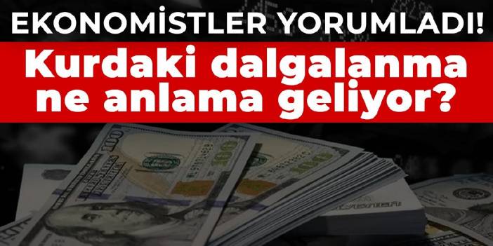 Ekonomistler yorumladı! Kurdaki dalgalanma ne anlama geliyor?