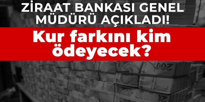 Ziraat Bankası Genel Müdürü açıkladı! Kur farkını kim ödeyecek?