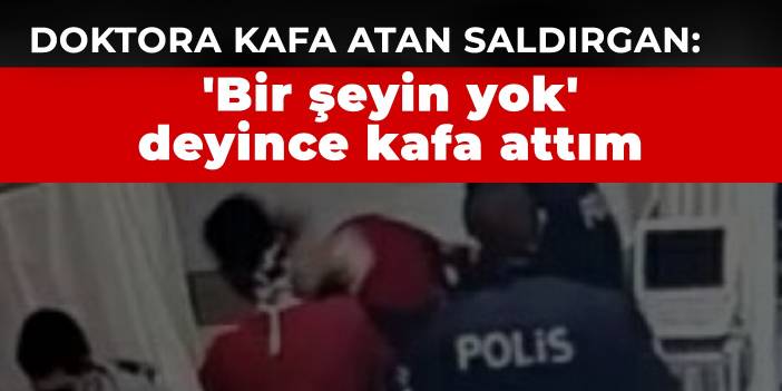 Doktora kafa atan saldırgan: 'Bir şeyin yok' deyince kafa attım