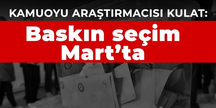 Kamuoyu araştırmacısı Kulat: Baskın seçim Mart’ta