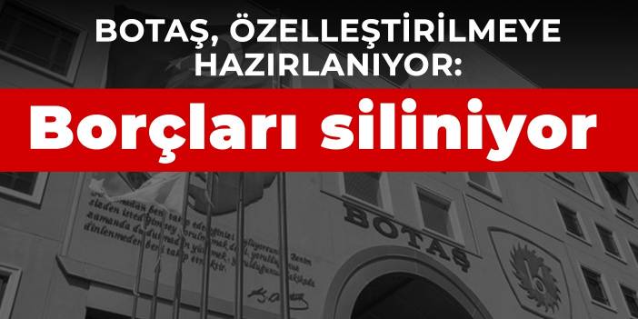 BOTAŞ, özelleştirilmeye hazırlanıyor: Borçları siliniyor