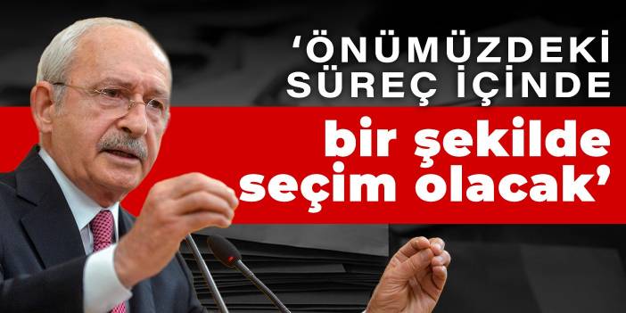 Kılıçdaroğlu: Önümüzdeki süreç içinde bir şekilde seçim olacak