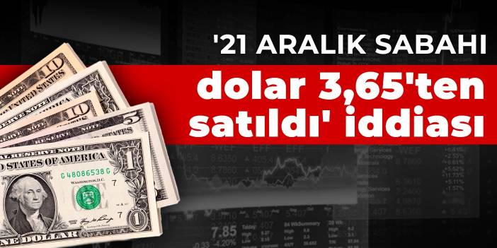 '21 aralık sabahı dolar 3,65'ten satıldı' iddiası