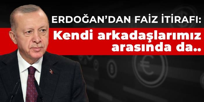 Erdoğan’dan faiz itirafı: Kendi arkadaşlarımız arasında da...