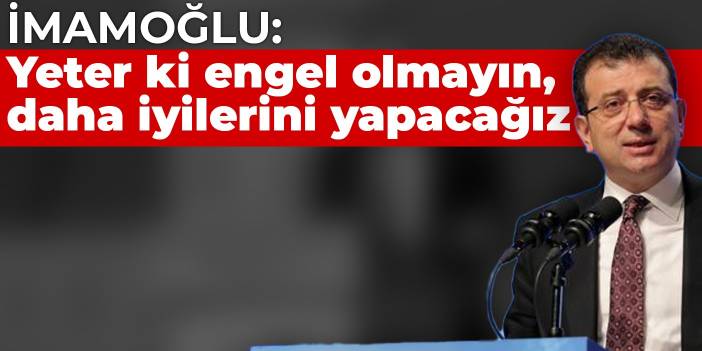 İmamoğlu: Yeter ki engel olmayın, daha iyilerini yapacağız