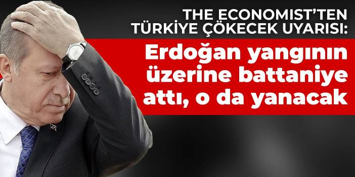 The Economist’ten Türkiye çökecek uyarısı: Erdoğan yangının üzerine battaniye attı, o da yanacak