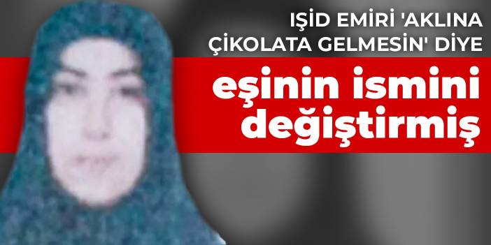 IŞİD emiri 'aklına çikolata gelmesin' diye eşinin ismini değiştirmiş