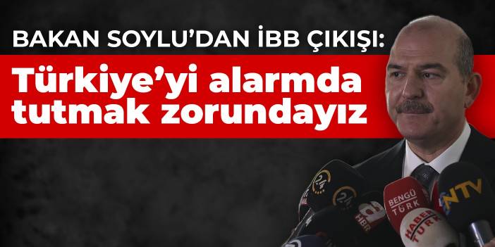 Soylu'dan İBB çıkışı: Türkiye'yi alarmda tutmak zorundayız