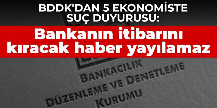 BDDK'dan 5  ekonomiste suç duyurusu: Bankanın itibarını kıracak haber yayılamaz