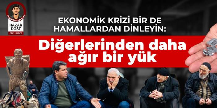 Ekonomik krizi bir de hamallardan dinleyin: Diğerlerinden daha ağır bir yük