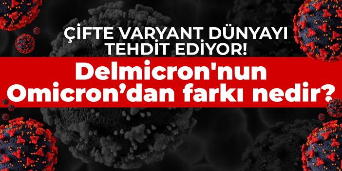 Çifte varyant  dünyayı tehdit ediyor! Delmicron'nun Omicron’dan farkı nedir?