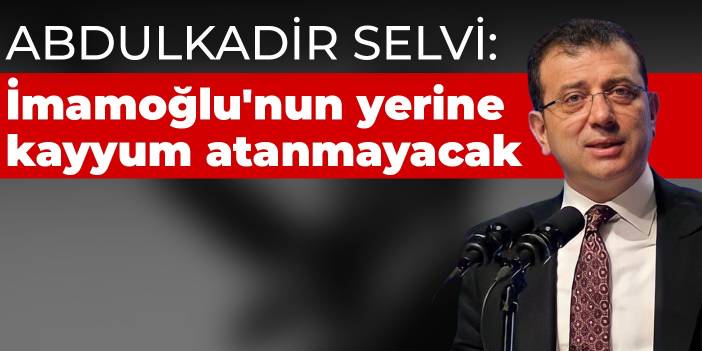 Selvi: İmamoğlu'nun yerine kayyum atanmayacak