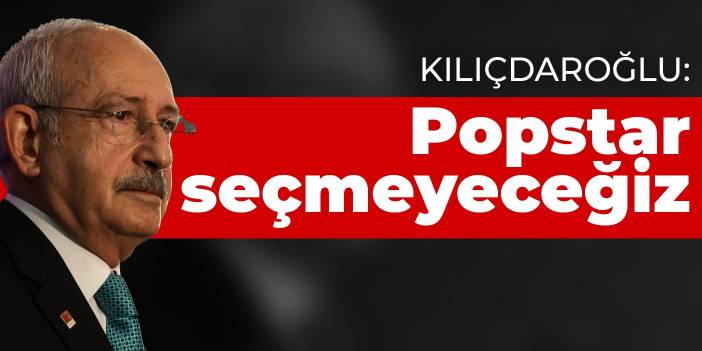 Kılıçdaroğlu: Popstar seçmeyeceğiz