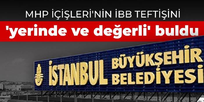 MHP İçişleri'nin İBB teftişini 'yerinde ve değerli' buldu