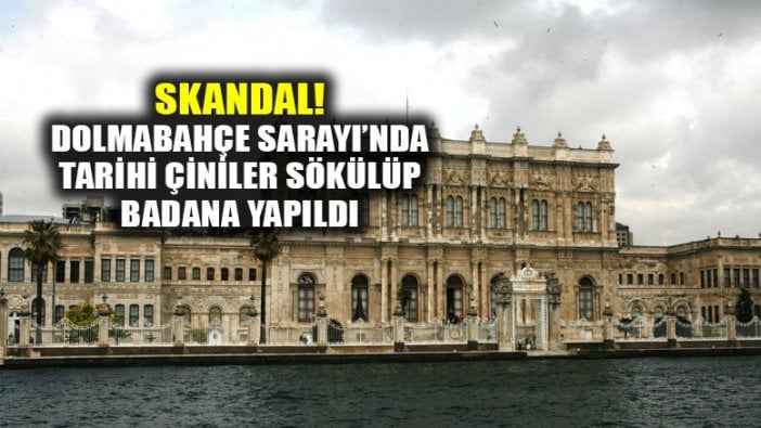 Dolmabahçe Sarayı'nda skandal! Tarihi çiniler sökülüp badana yapıldı!