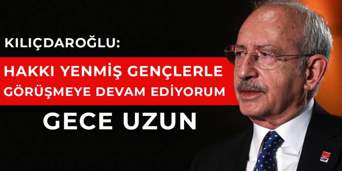 Kılıçdaroğlu: Hakkı yenmiş gençlerle görüşmeye devam ediyorum, gece uzun