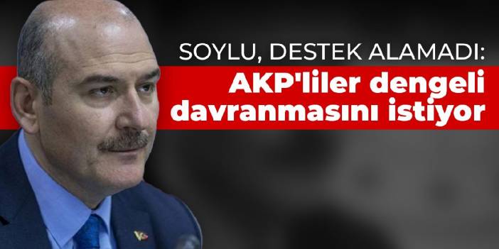 Soylu, destek alamadı: AKP'liler dengeli davranmasını istiyor