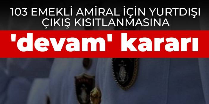 103 emekli amiral için yurtdışı çıkış kısıtlanmasına 'devam' kararı