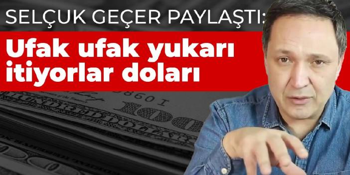 Selçuk Geçer paylaştı: Ufak ufak yukarı itiyorlar doları