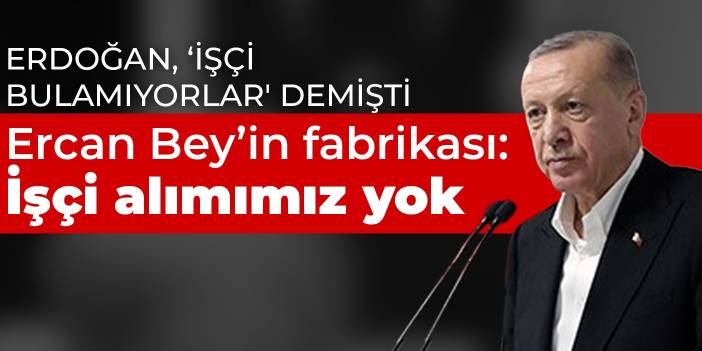 Erdoğan'ın 'işçi bulamıyorlar' dediği Ercan Bey'in şirketinden cevap: 'İşçi alımımız yok'