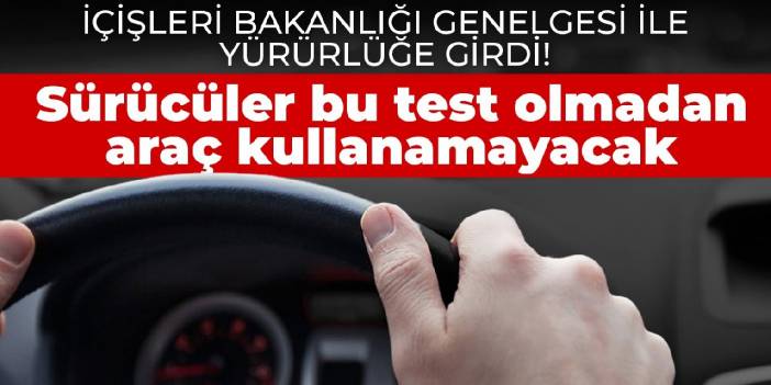 İçişleri Bakanlığı genelgesi ile yürürlüğe girdi! Sürücüler bu test olmadan araç kullanamayacak