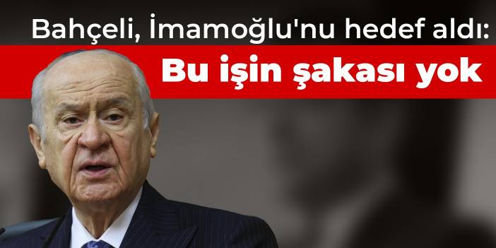 Bahçeli, İmamoğlu'nu hedef aldı: Bu işin şakası yok