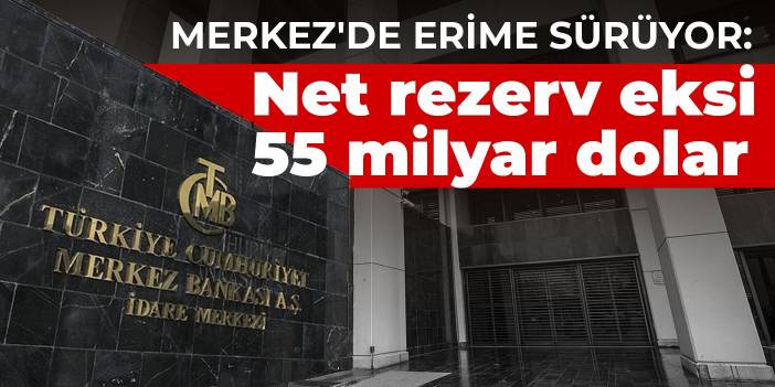 Merkez'de erime sürüyor: Net rezerv eksi 55 milyar dolar