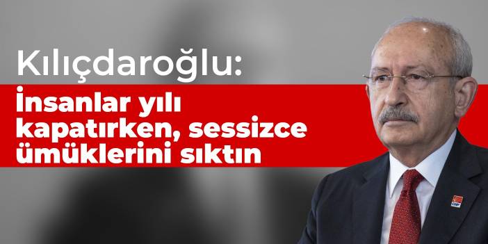 Kılıçdaroğlu: İnsanlar yılı kapatırken, sessizce ümüklerini sıktın