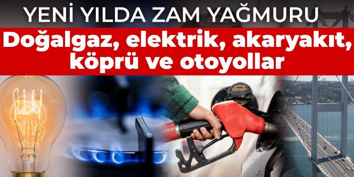 Yeni yılda zam yağmuru: Doğalgaz, elektrik, akaryakıt, köprü ve otoyollar