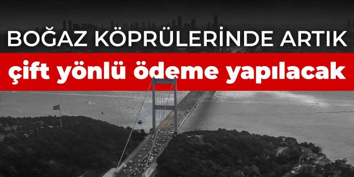 Boğaz köprülerinde artık çift yönlü ödeme yapılacak