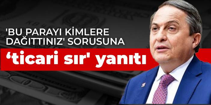 'Bu parayı kimlere dağıttınız' sorusuna 'ticari sır' yanıtı