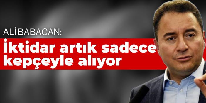 Ali Babacan: İktidar artık sadece kepçeyle alıyor