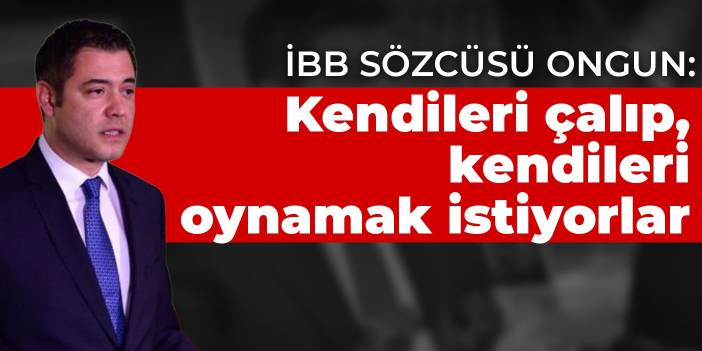 İBB Sözcüsü Ongun: Kendileri çalıp, kendileri oynamak istiyorlar