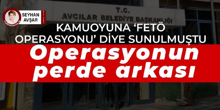 Kamuoyuna ‘FETÖ operasyonu' diye sunulmuştu, Avcılar Belediyesi’ne düzenlenen operasyonun perde arkası