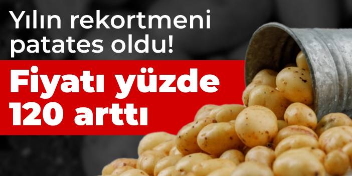 Yılın rekortmeni patates oldu! Fiyatı yüzde 120 arttı