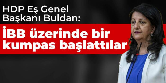 HDP Eş Genel Başkanı Buldan: İBB üzerinde bir kumpas başlattılar