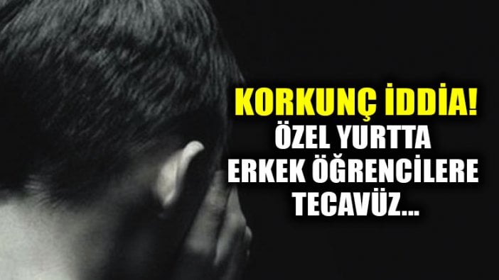 Korkunç iddia! Özel yurtta erkek öğrencilere tecavüz!