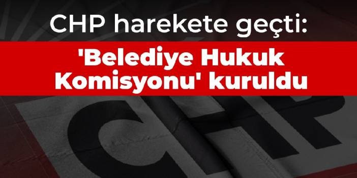 CHP harekete geçti: 'Belediye Hukuk Komisyonu' kuruldu