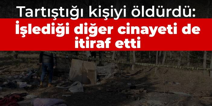 Tartıştığı kişiyi öldürdü: İşlediği diğer cinayeti de itiraf etti