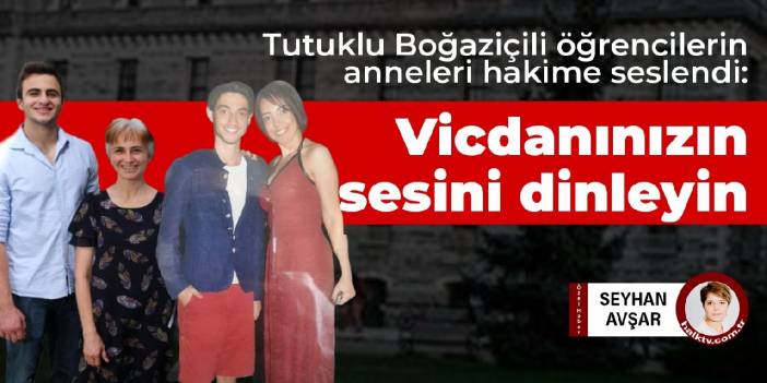 Tutuklu Boğaziçili öğrencilerin anneleri hakime seslendi: Vicdanınızın sesini dinleyin