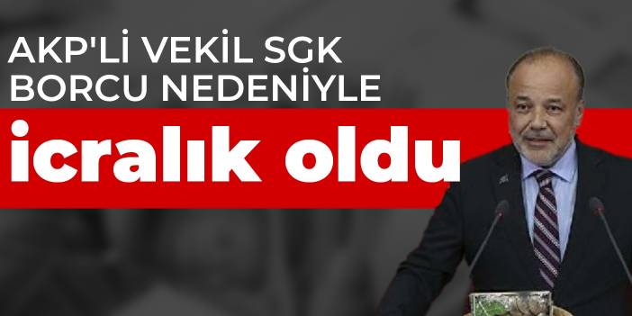 AKP'li vekil SGK borcu nedeniyle icralık oldu