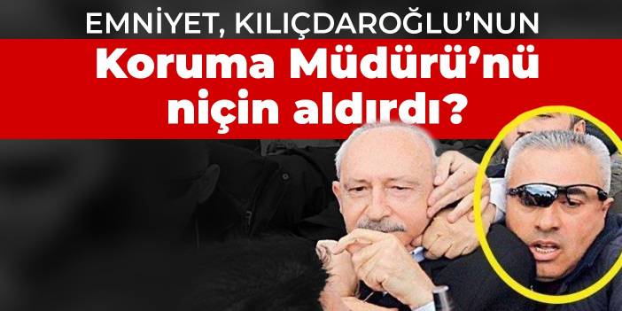 Emniyet, Kılıçdaroğlu’nun Koruma Müdürü’nü niçin aldırdı?