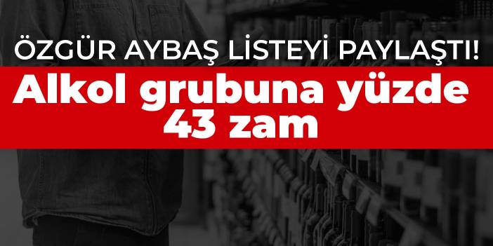 Özgür Aybaş listeyi paylaştı! Alkol grubuna yüzde 43 zam