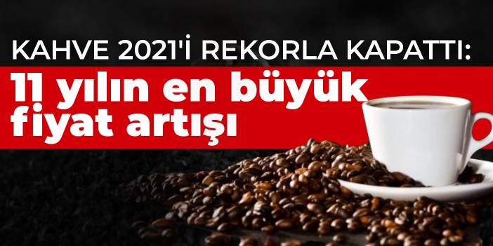 Kahve 2021'i rekorla kapattı: 11 yılın en büyük fiyat artışı