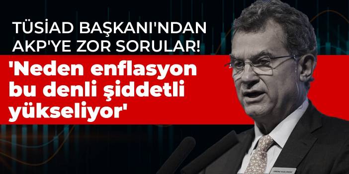 TÜSİAD Başkanı'ndan AKP'ye zor sorular! 'Neden enflasyon bu denli şiddetli yükseliyor'