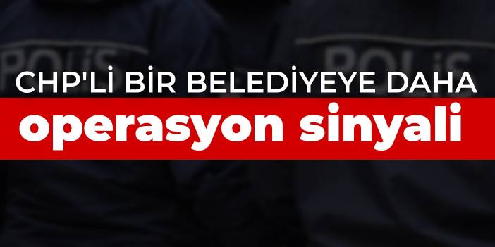 CHP'li bir belediyeye daha operasyon sinyali