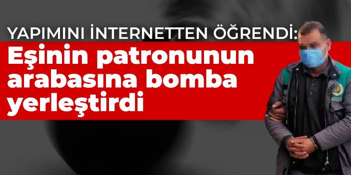 Yapımını internetten öğrendi: Eşinin patronunun arabasına bomba yerleştirdi