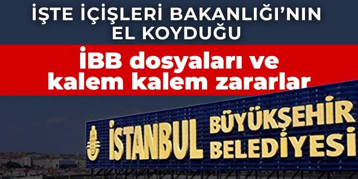 İşte İçişleri Bakanlığı’nın el koyduğu İBB dosyaları ve kalem kalem zararlar