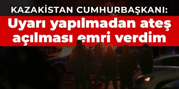 Kazakistan Cumhurbaşkanı: Uyarı yapılmadan ateş açılması emri verdim